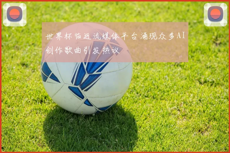 世界杯临近流媒体平台涌现众多AI创作歌曲引发热议