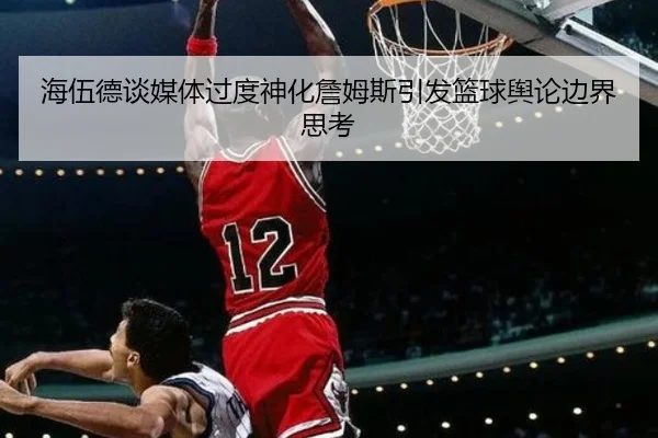 海伍德谈媒体过度神化詹姆斯引发篮球舆论边界思考